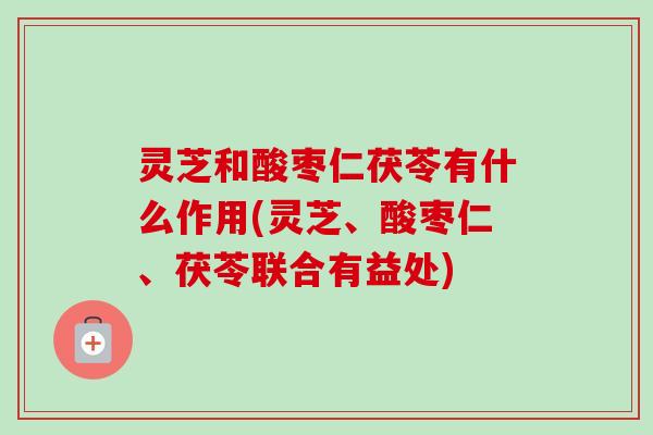 灵芝和酸枣仁茯苓有什么作用(灵芝、酸枣仁、茯苓联合有益处)-第1张图片-卓越灵芝孢子粉 灵芝和酸枣仁茯苓有什么作用(灵芝、酸枣仁、茯苓联合有益处)-第1张图片-卓越灵芝孢子粉