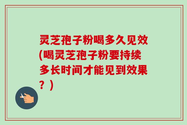 灵芝孢子粉喝多久见效(喝灵芝孢子粉要持续多长时间才能见到效果?)-第1张图片-卓越灵芝孢子粉 灵芝孢子粉喝多久见效(喝灵芝孢子粉要持续多长时间才能见到效果?)-第1张图片-卓越灵芝孢子粉