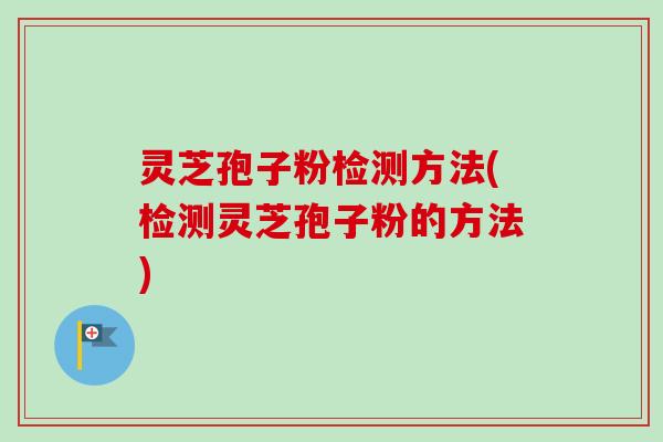 灵芝孢子粉检测方法(检测灵芝孢子粉的方法)-第1张图片-卓越灵芝孢子粉 灵芝孢子粉检测方法(检测灵芝孢子粉的方法)-第1张图片-卓越灵芝孢子粉