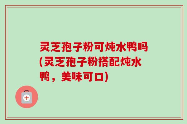灵芝孢子粉可炖水鸭吗(灵芝孢子粉搭配炖水鸭,美味可口)-第1张图片-卓越灵芝孢子粉 灵芝孢子粉可炖水鸭吗(灵芝孢子粉搭配炖水鸭,美味可口)-第1张图片-卓越灵芝孢子粉