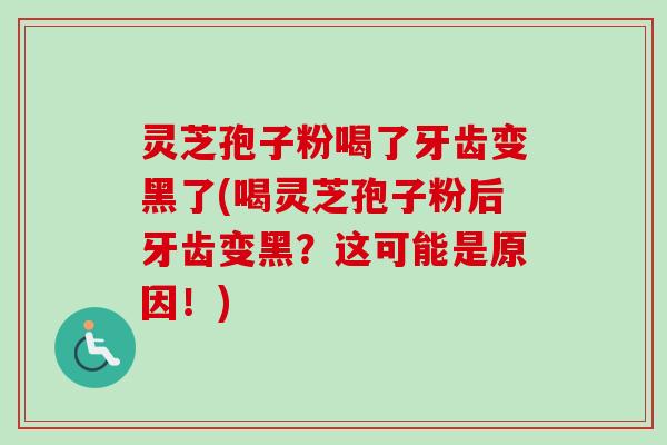 灵芝孢子粉喝了牙齿变黑了(喝灵芝孢子粉后牙齿变黑？这可能是原因！)-第1张图片-卓越灵芝孢子粉