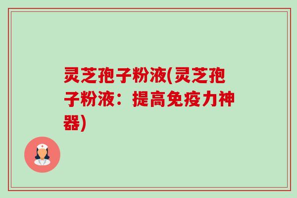 灵芝孢子粉液(灵芝孢子粉液：提高免疫力神器)-第1张图片-卓越灵芝孢子粉