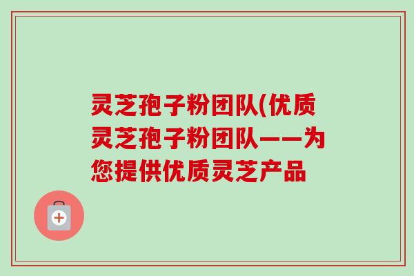 灵芝孢子粉团队(优质灵芝孢子粉团队——为您提供优质灵芝产品-第1张图片-卓越灵芝孢子粉 灵芝孢子粉团队(优质灵芝孢子粉团队——为您提供优质灵芝产品-第1张图片-卓越灵芝孢子粉