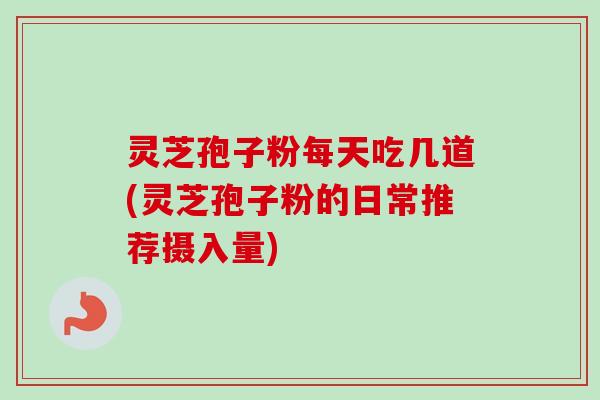 灵芝孢子粉每天吃几道(灵芝孢子粉的日常推荐摄入量)-第1张图片-卓越灵芝孢子粉 灵芝孢子粉每天吃几道(灵芝孢子粉的日常推荐摄入量)-第1张图片-卓越灵芝孢子粉
