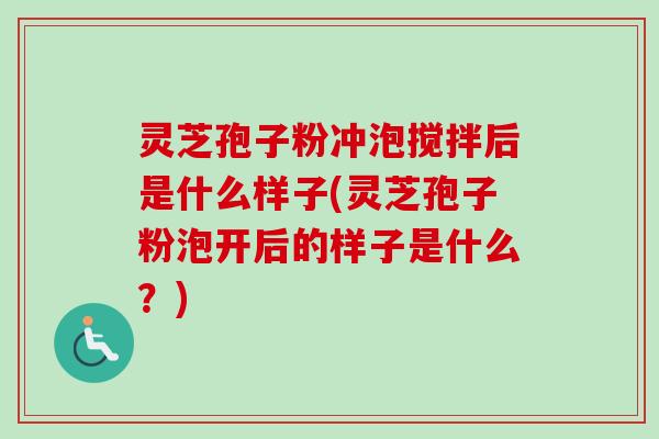灵芝孢子粉冲泡搅拌后是什么样子(灵芝孢子粉泡开后的样子是什么？)-第1张图片-卓越灵芝孢子粉