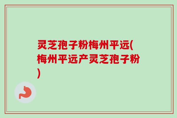 灵芝孢子粉梅州平远(梅州平远产灵芝孢子粉)-第1张图片-卓越灵芝孢子粉
