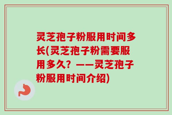 灵芝孢子粉服用时间多长(灵芝孢子粉需要服用多久？——灵芝孢子粉服用时间介绍)-第1张图片-卓越灵芝孢子粉