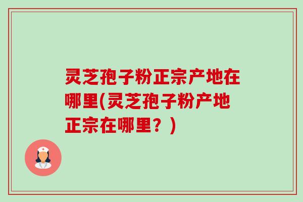 灵芝孢子粉正宗产地在哪里(灵芝孢子粉产地正宗在哪里?)-第1张图片-卓越灵芝孢子粉 灵芝孢子粉正宗产地在哪里(灵芝孢子粉产地正宗在哪里?)-第1张图片-卓越灵芝孢子粉