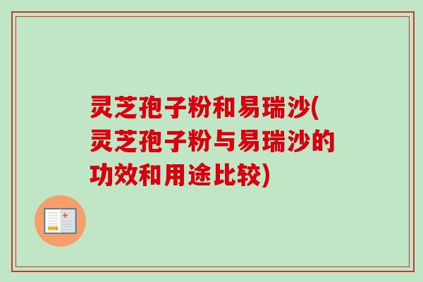 灵芝孢子粉和易瑞沙(灵芝孢子粉与易瑞沙的功效和用途比较)-第1张图片-卓越灵芝孢子粉 灵芝孢子粉和易瑞沙(灵芝孢子粉与易瑞沙的功效和用途比较)-第1张图片-卓越灵芝孢子粉