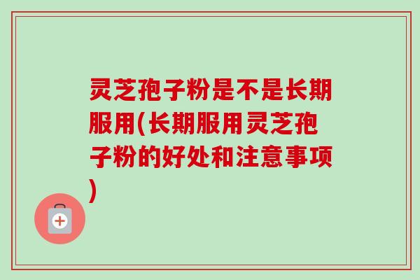灵芝孢子粉是不是长期服用(长期服用灵芝孢子粉的好处和注意事项)-第1张图片-卓越灵芝孢子粉 灵芝孢子粉是不是长期服用(长期服用灵芝孢子粉的好处和注意事项)-第1张图片-卓越灵芝孢子粉