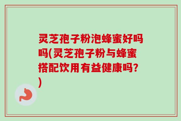 灵芝孢子粉泡蜂蜜好吗吗(灵芝孢子粉与蜂蜜搭配饮用有益健康吗?)-第1张图片-卓越灵芝孢子粉 灵芝孢子粉泡蜂蜜好吗吗(灵芝孢子粉与蜂蜜搭配饮用有益健康吗?)-第1张图片-卓越灵芝孢子粉