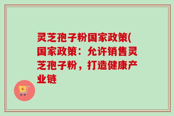 灵芝孢子粉国家政策(国家政策:允许销售灵芝孢子粉,打造健康产业链-第1张图片-卓越灵芝孢子粉 灵芝孢子粉国家政策(国家政策:允许销售灵芝孢子粉,打造健康产业链-第1张图片-卓越灵芝孢子粉