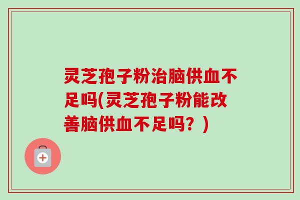 灵芝孢子粉治脑供血不足吗(灵芝孢子粉能改善脑供血不足吗?)-第1张图片-卓越灵芝孢子粉 灵芝孢子粉治脑供血不足吗(灵芝孢子粉能改善脑供血不足吗?)-第1张图片-卓越灵芝孢子粉