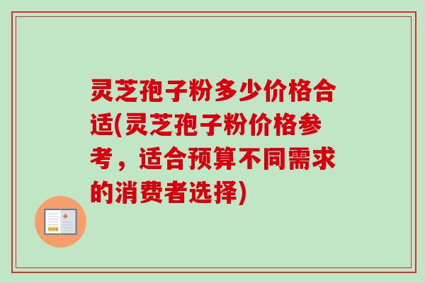 灵芝孢子粉多少价格合适(灵芝孢子粉价格参考,适合预算不同需求的消费者选择)-第1张图片-卓越灵芝孢子粉 灵芝孢子粉多少价格合适(灵芝孢子粉价格参考,适合预算不同需求的消费者选择)-第1张图片-卓越灵芝孢子粉