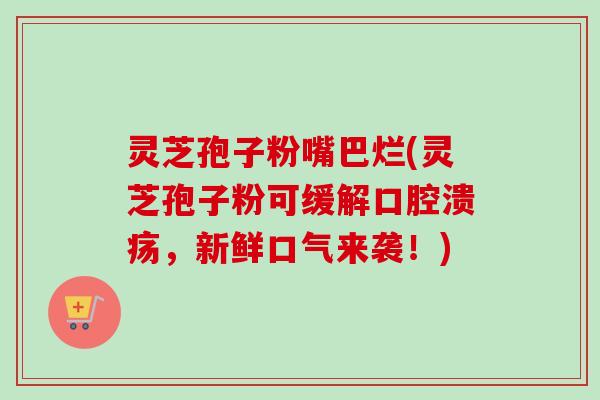 灵芝孢子粉嘴巴烂(灵芝孢子粉可缓解口腔溃疡，新鲜口气来袭！)-第1张图片-卓越灵芝孢子粉