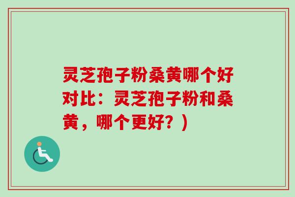 灵芝孢子粉桑黄哪个好对比：灵芝孢子粉和桑黄，哪个更好？)-第1张图片-卓越灵芝孢子粉