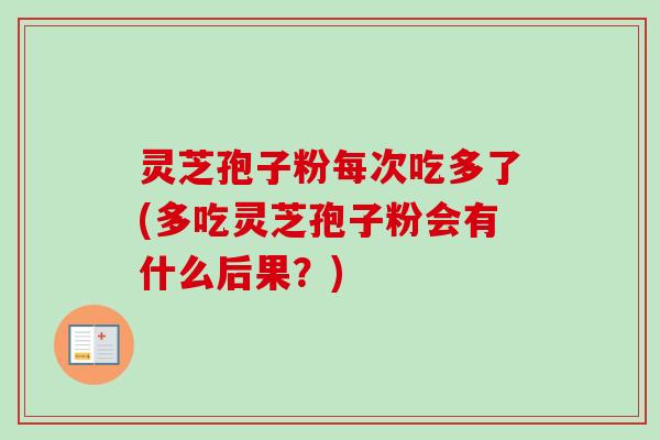 灵芝孢子粉每次吃多了(多吃灵芝孢子粉会有什么后果?)-第1张图片-卓越灵芝孢子粉 灵芝孢子粉每次吃多了(多吃灵芝孢子粉会有什么后果?)-第1张图片-卓越灵芝孢子粉