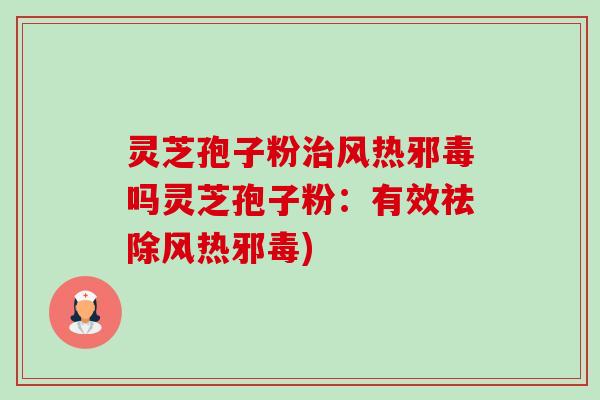 灵芝孢子粉治风热邪毒吗灵芝孢子粉：有效祛除风热邪毒)-第1张图片-卓越灵芝孢子粉