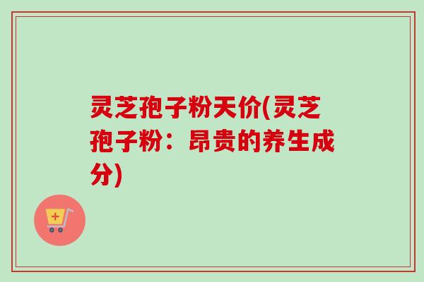 灵芝孢子粉天价(灵芝孢子粉：昂贵的养生成分)-第1张图片-卓越灵芝孢子粉