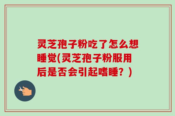 灵芝孢子粉吃了怎么想睡觉(灵芝孢子粉服用后是否会引起嗜睡?)-第1张图片-卓越灵芝孢子粉 灵芝孢子粉吃了怎么想睡觉(灵芝孢子粉服用后是否会引起嗜睡?)-第1张图片-卓越灵芝孢子粉