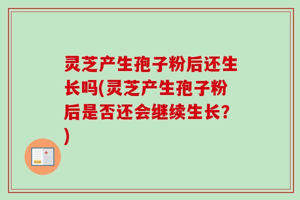 灵芝产生孢子粉后还生长吗(灵芝产生孢子粉后是否还会继续生长？)-第1张图片-卓越灵芝孢子粉