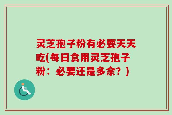 灵芝孢子粉有必要天天吃(每日食用灵芝孢子粉:必要还是多余?)-第1张图片-卓越灵芝孢子粉 灵芝孢子粉有必要天天吃(每日食用灵芝孢子粉:必要还是多余?)-第1张图片-卓越灵芝孢子粉