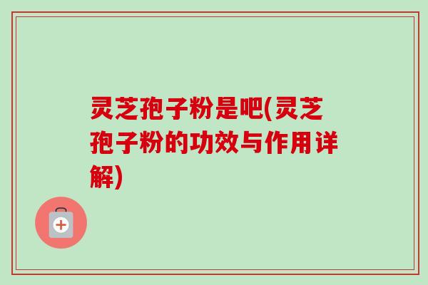 灵芝孢子粉是吧(灵芝孢子粉的功效与作用详解)-第1张图片-卓越灵芝孢子粉