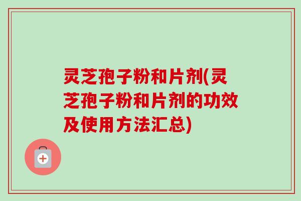 灵芝孢子粉和片剂(灵芝孢子粉和片剂的功效及使用方法汇总)-第1张图片-卓越灵芝孢子粉 灵芝孢子粉和片剂(灵芝孢子粉和片剂的功效及使用方法汇总)-第1张图片-卓越灵芝孢子粉