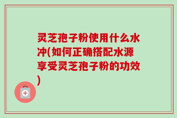 灵芝孢子粉使用什么水冲(如何正确搭配水源享受灵芝孢子粉的功效)-第1张图片-卓越灵芝孢子粉 灵芝孢子粉使用什么水冲(如何正确搭配水源享受灵芝孢子粉的功效)-第1张图片-卓越灵芝孢子粉