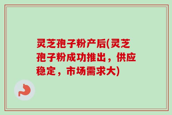 灵芝孢子粉产后(灵芝孢子粉成功推出，供应稳定，市场需求大)-第1张图片-卓越灵芝孢子粉