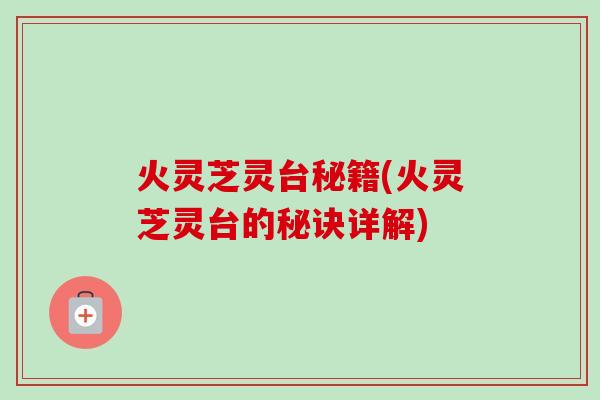 火灵芝灵台秘籍(火灵芝灵台的秘诀详解)-第1张图片-卓越灵芝孢子粉 火灵芝灵台秘籍(火灵芝灵台的秘诀详解)-第1张图片-卓越灵芝孢子粉