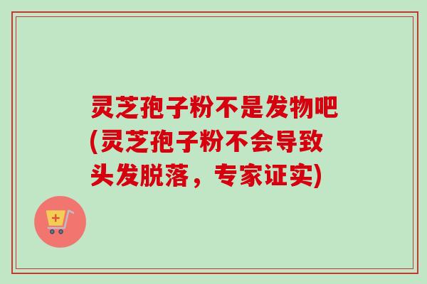 灵芝孢子粉不是发物吧(灵芝孢子粉不会导致头发脱落，专家证实)-第1张图片-卓越灵芝孢子粉