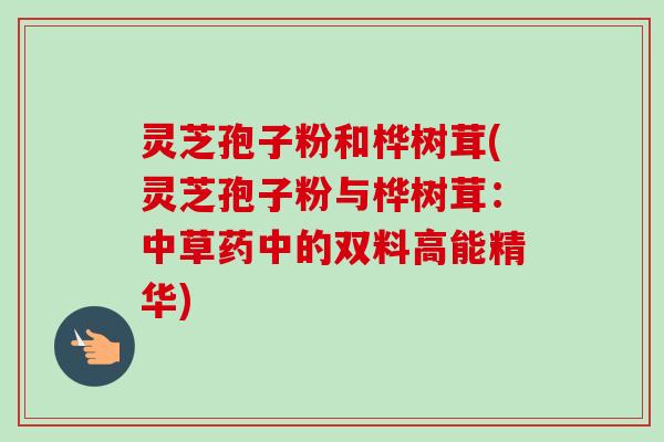 灵芝孢子粉和桦树茸(灵芝孢子粉与桦树茸:中草药中的双料高能精华)-第1张图片-卓越灵芝孢子粉 灵芝孢子粉和桦树茸(灵芝孢子粉与桦树茸:中草药中的双料高能精华)-第1张图片-卓越灵芝孢子粉