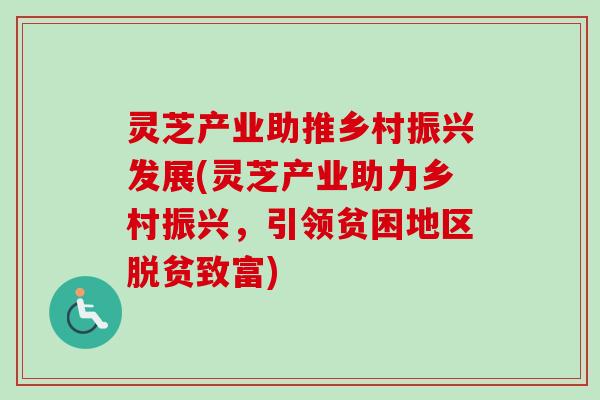 灵芝产业助推乡村振兴发展(灵芝产业助力乡村振兴,引领贫困地区脱贫致富)-第1张图片-卓越灵芝孢子粉 灵芝产业助推乡村振兴发展(灵芝产业助力乡村振兴,引领贫困地区脱贫致富)-第1张图片-卓越灵芝孢子粉