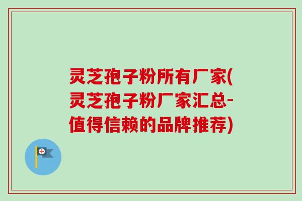 灵芝孢子粉所有厂家(灵芝孢子粉厂家汇总-值得信赖的品牌推荐)-第1张图片-卓越灵芝孢子粉 灵芝孢子粉所有厂家(灵芝孢子粉厂家汇总-值得信赖的品牌推荐)-第1张图片-卓越灵芝孢子粉