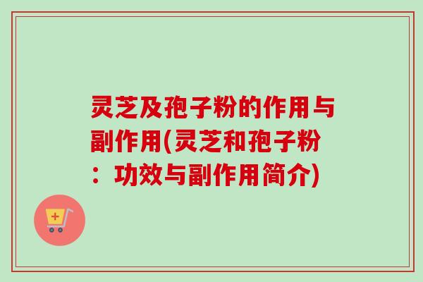 灵芝及孢子粉的作用与副作用(灵芝和孢子粉：功效与副作用简介)-第1张图片-卓越灵芝孢子粉
