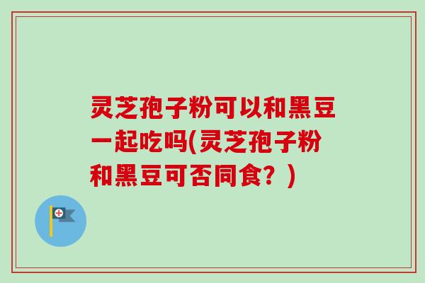 灵芝孢子粉可以和黑豆一起吃吗(灵芝孢子粉和黑豆可否同食？)-第1张图片-卓越灵芝孢子粉
