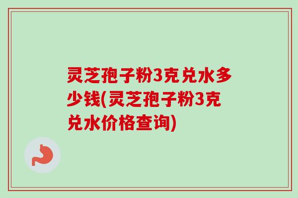 灵芝孢子粉3克兑水多少钱(灵芝孢子粉3克兑水价格查询)-第1张图片-卓越灵芝孢子粉 灵芝孢子粉3克兑水多少钱(灵芝孢子粉3克兑水价格查询)-第1张图片-卓越灵芝孢子粉
