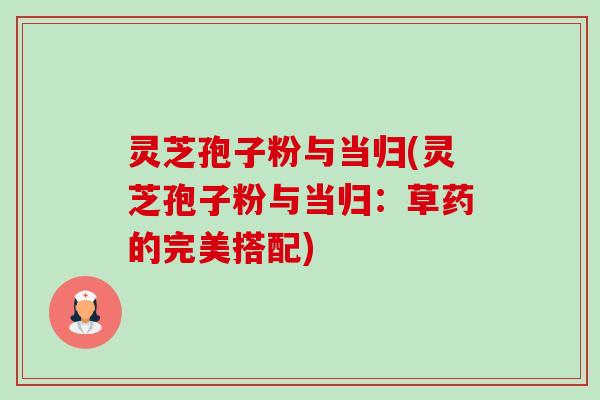 灵芝孢子粉与当归(灵芝孢子粉与当归:草药的完美搭配)-第1张图片-卓越灵芝孢子粉 灵芝孢子粉与当归(灵芝孢子粉与当归:草药的完美搭配)-第1张图片-卓越灵芝孢子粉