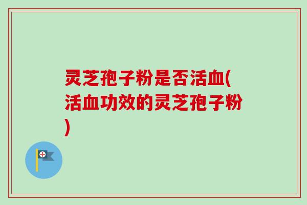 灵芝孢子粉是否活血(活血功效的灵芝孢子粉)-第1张图片-卓越灵芝孢子粉