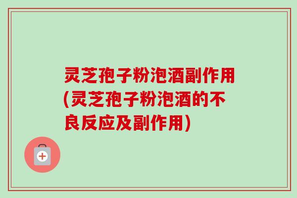 灵芝孢子粉泡酒副作用(灵芝孢子粉泡酒的不良反应及副作用)-第1张图片-卓越灵芝孢子粉