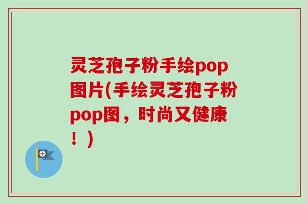 灵芝孢子粉手绘pop图片(手绘灵芝孢子粉pop图，时尚又健康！)-第1张图片-卓越灵芝孢子粉