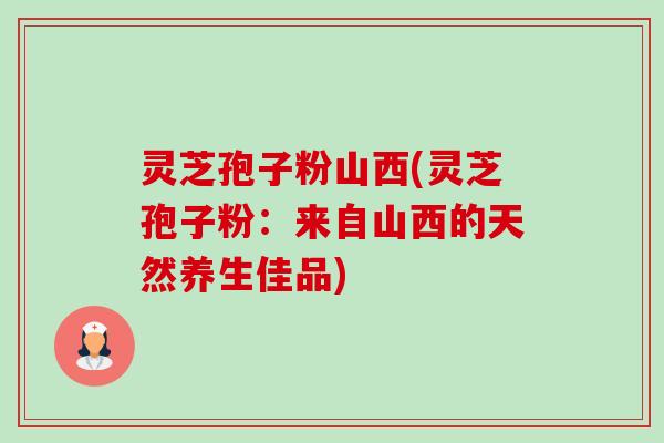 灵芝孢子粉山西(灵芝孢子粉:来自山西的天然养生佳品)-第1张图片-卓越灵芝孢子粉 灵芝孢子粉山西(灵芝孢子粉:来自山西的天然养生佳品)-第1张图片-卓越灵芝孢子粉
