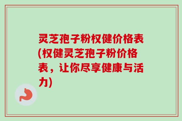 灵芝孢子粉权健价格表(权健灵芝孢子粉价格表,让你尽享健康与活力)-第1张图片-卓越灵芝孢子粉 灵芝孢子粉权健价格表(权健灵芝孢子粉价格表,让你尽享健康与活力)-第1张图片-卓越灵芝孢子粉