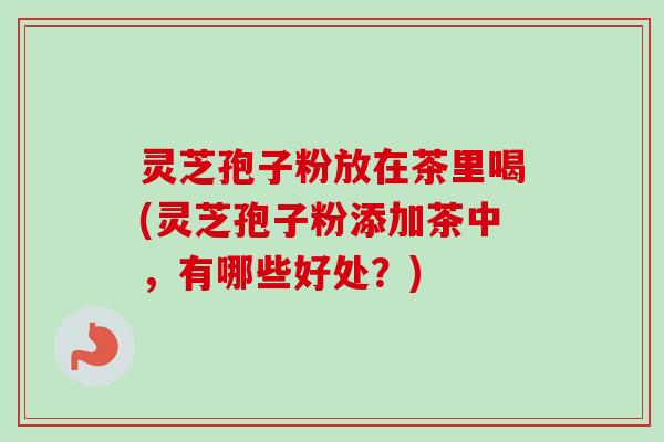 灵芝孢子粉放在茶里喝(灵芝孢子粉添加茶中,有哪些好处?)-第1张图片-卓越灵芝孢子粉 灵芝孢子粉放在茶里喝(灵芝孢子粉添加茶中,有哪些好处?)-第1张图片-卓越灵芝孢子粉