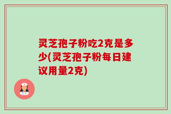 灵芝孢子粉吃2克是多少(灵芝孢子粉每日建议用量2克)-第1张图片-卓越灵芝孢子粉