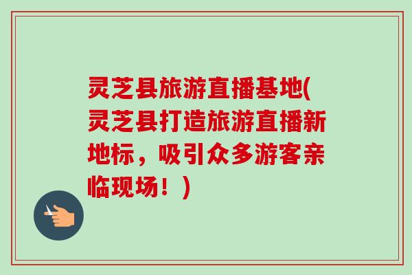 灵芝县旅游直播基地(灵芝县打造旅游直播新地标,吸引众多游客亲临现场!)-第1张图片-卓越灵芝孢子粉 灵芝县旅游直播基地(灵芝县打造旅游直播新地标,吸引众多游客亲临现场!)-第1张图片-卓越灵芝孢子粉