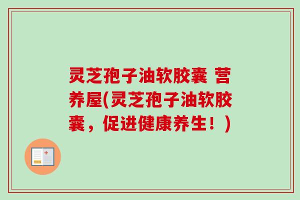灵芝孢子油软胶囊 营养屋(灵芝孢子油软胶囊，促进健康养生！)-第1张图片-卓越灵芝孢子粉