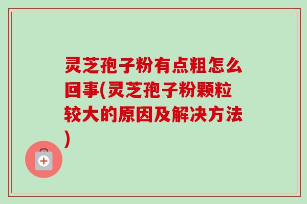 灵芝孢子粉有点粗怎么回事(灵芝孢子粉颗粒较大的原因及解决方法)-第1张图片-卓越灵芝孢子粉 灵芝孢子粉有点粗怎么回事(灵芝孢子粉颗粒较大的原因及解决方法)-第1张图片-卓越灵芝孢子粉
