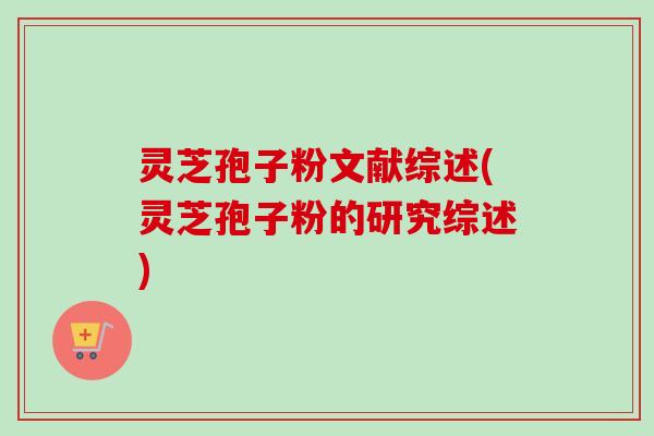 灵芝孢子粉文献综述(灵芝孢子粉的研究综述)-第1张图片-卓越灵芝孢子粉 灵芝孢子粉文献综述(灵芝孢子粉的研究综述)-第1张图片-卓越灵芝孢子粉